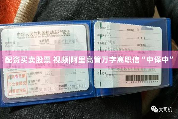 配资买卖股票 视频|阿里高管万字离职信“中译中”