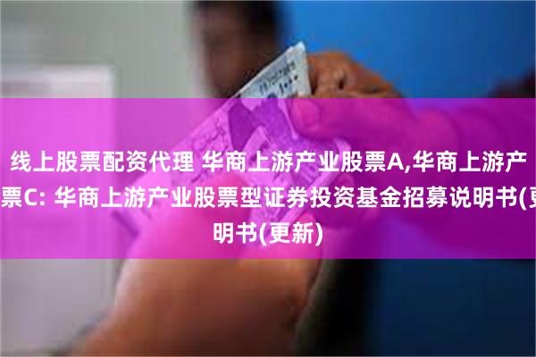 线上股票配资代理 华商上游产业股票A,华商上游产业股票C: 华商上游产业股票型证券投资基金招募说明书(更新)