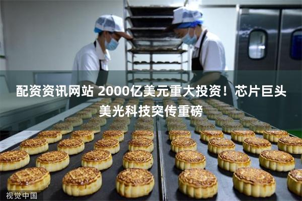 配资资讯网站 2000亿美元重大投资！芯片巨头美光科技突传重磅