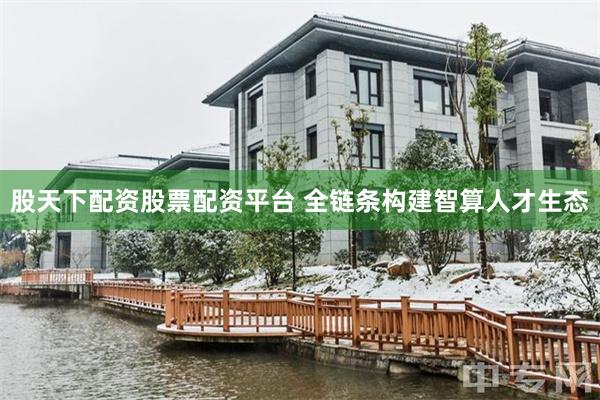 股天下配资股票配资平台 全链条构建智算人才生态
