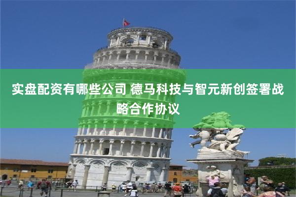 实盘配资有哪些公司 德马科技与智元新创签署战略合作协议