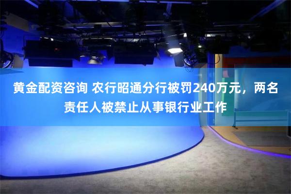 黄金配资咨询 农行昭通分行被罚240万元，两名责任人被禁止从事银行业工作