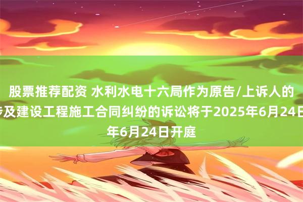 股票推荐配资 水利水电十六局作为原告/上诉人的1起涉及建设工程施工合同纠纷的诉讼将于2025年6月24日开庭