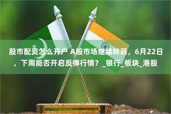 股市配资怎么开户 A股市场继续转弱，6月22日，下周能否开启反弹行情？_银行_板块_港股