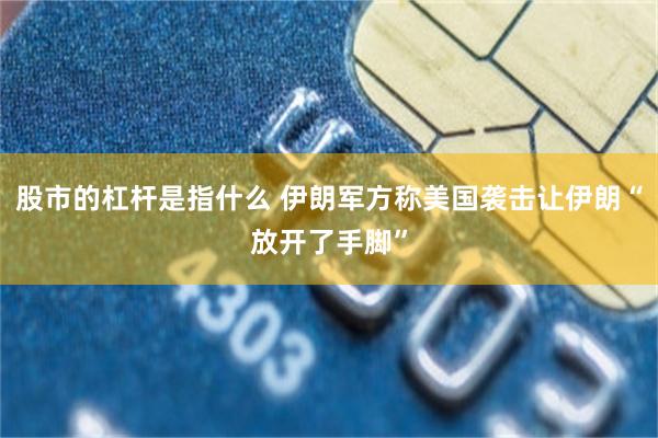 股市的杠杆是指什么 伊朗军方称美国袭击让伊朗“放开了手脚”