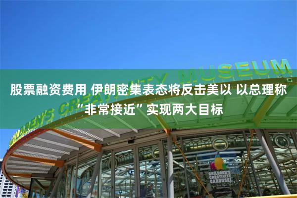 股票融资费用 伊朗密集表态将反击美以 以总理称“非常接近”实现两大目标