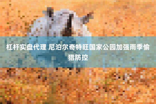 杠杆实盘代理 尼泊尔奇特旺国家公园加强雨季偷猎防控