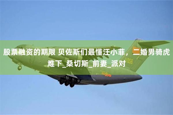 股票融资的期限 贝佐斯们最懂汪小菲，二婚男骑虎难下_桑切斯_前妻_派对
