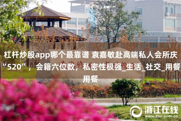杠杆炒股app哪个最靠谱 袁嘉敏赴高端私人会所庆“520”，会籍六位数，私密性极强_生活_社交_用餐