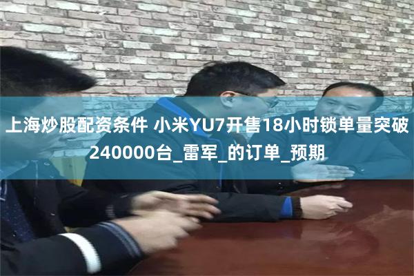 上海炒股配资条件 小米YU7开售18小时锁单量突破240000台_雷军_的订单_预期