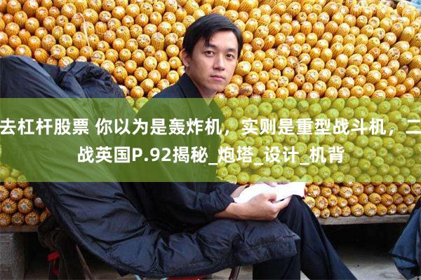 去杠杆股票 你以为是轰炸机，实则是重型战斗机，二战英国P.92揭秘_炮塔_设计_机背