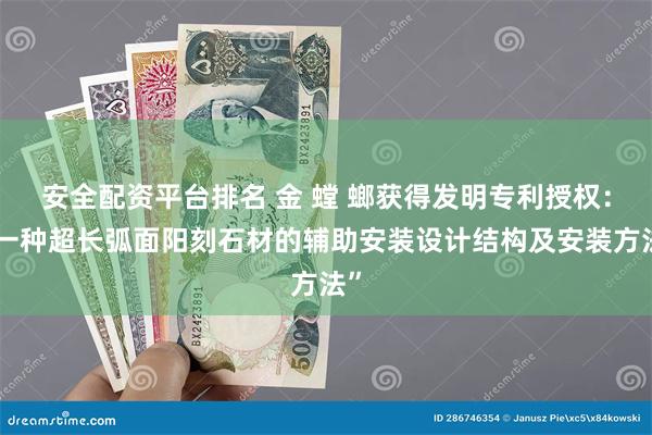 安全配资平台排名 金 螳 螂获得发明专利授权：“一种超长弧面阳刻石材的辅助安装设计结构及安装方法”