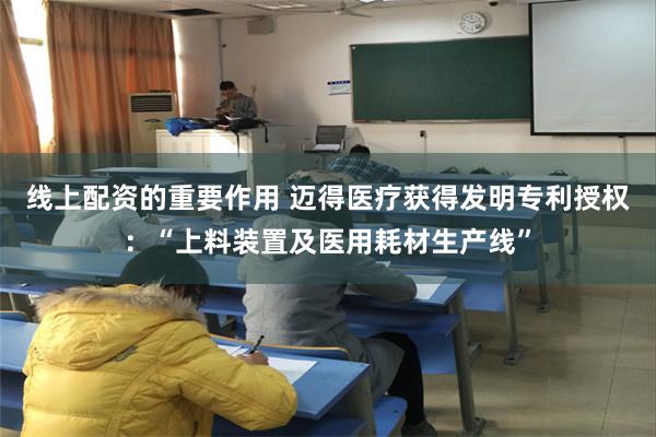 线上配资的重要作用 迈得医疗获得发明专利授权：“上料装置及医用耗材生产线”