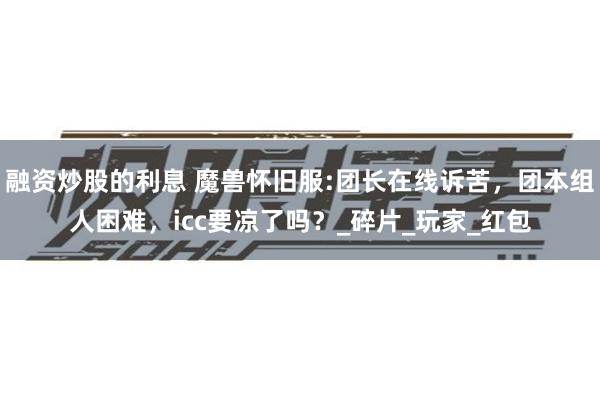 融资炒股的利息 魔兽怀旧服:团长在线诉苦，团本组人困难，icc要凉了吗？_碎片_玩家_红包