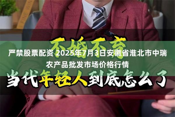 严禁股票配资 2025年7月3日安徽省淮北市中瑞农产品批发市场价格行情