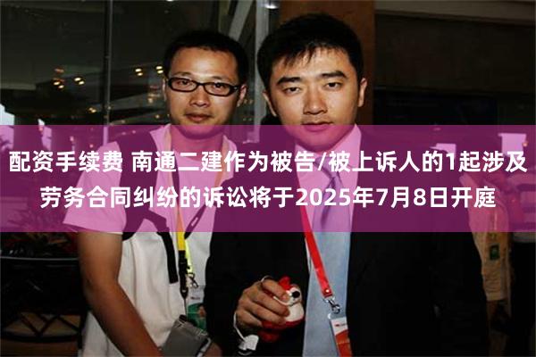 配资手续费 南通二建作为被告/被上诉人的1起涉及劳务合同纠纷的诉讼将于2025年7月8日开庭