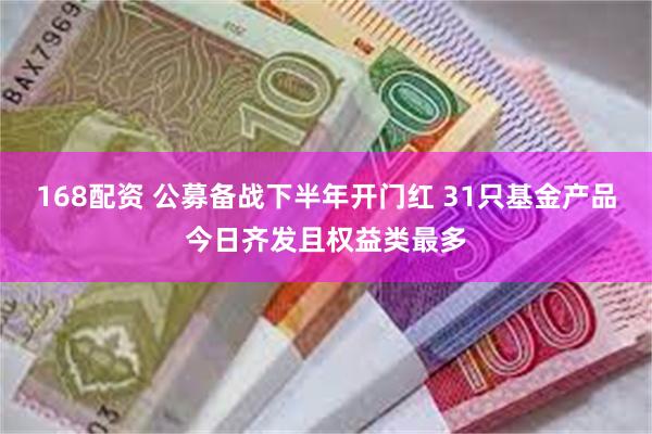 168配资 公募备战下半年开门红 31只基金产品今日齐发且权益类最多