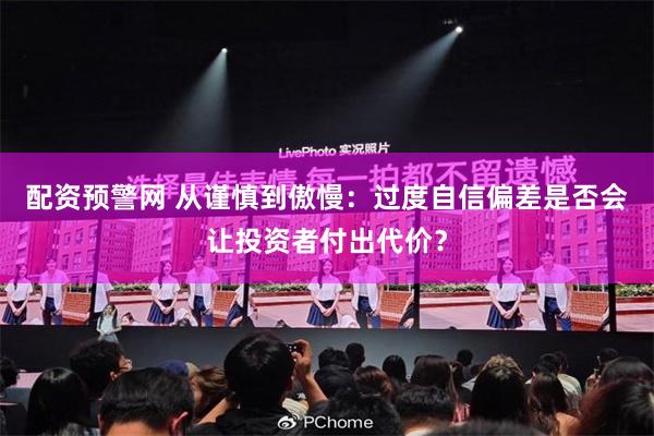 配资预警网 从谨慎到傲慢：过度自信偏差是否会让投资者付出代价？