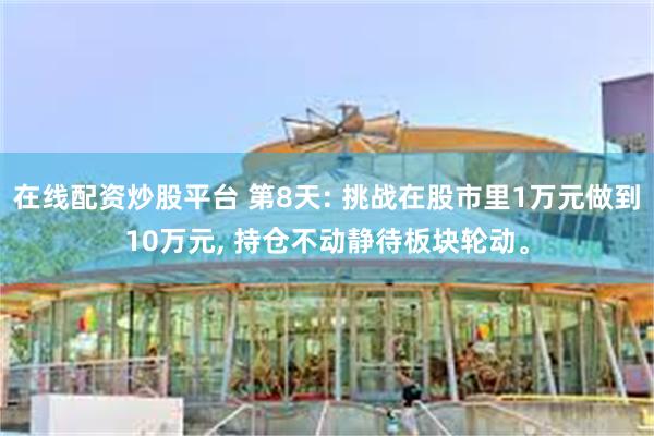 在线配资炒股平台 第8天: 挑战在股市里1万元做到10万元, 持仓不动静待板块轮动。