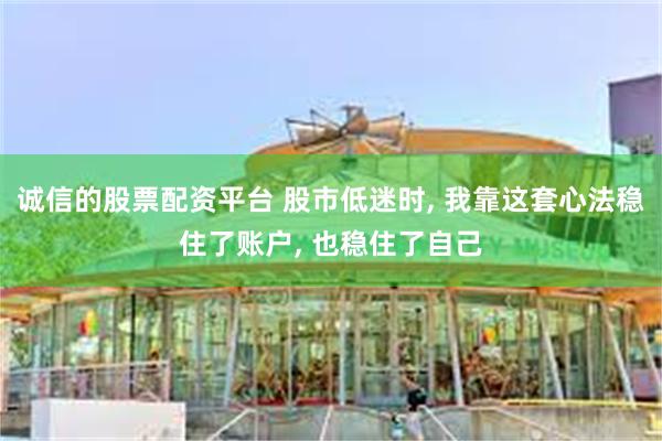 诚信的股票配资平台 股市低迷时, 我靠这套心法稳住了账户, 也稳住了自己