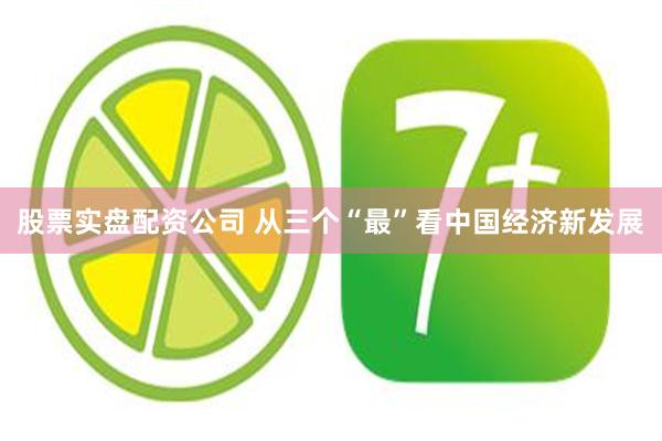 股票实盘配资公司 从三个“最”看中国经济新发展