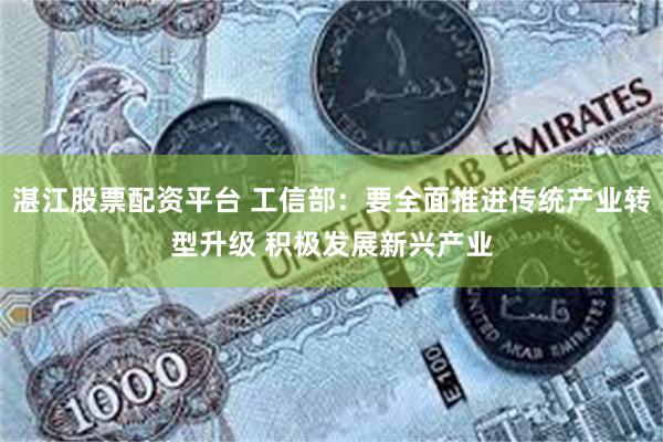 湛江股票配资平台 工信部：要全面推进传统产业转型升级 积极发展新兴产业