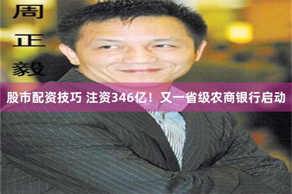 股市配资技巧 注资346亿！又一省级农商银行启动