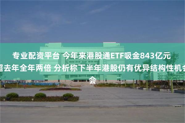 专业配资平台 今年来港股通ETF吸金843亿元 超去年全年两倍 分析称下半年港股仍有优异结构性机会