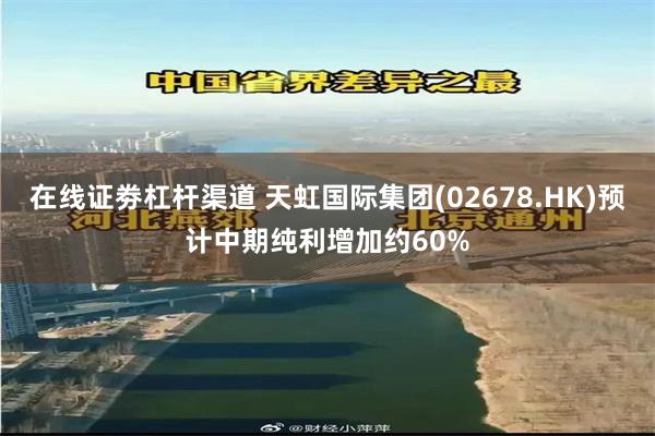 在线证劵杠杆渠道 天虹国际集团(02678.HK)预计中期纯利增加约60%