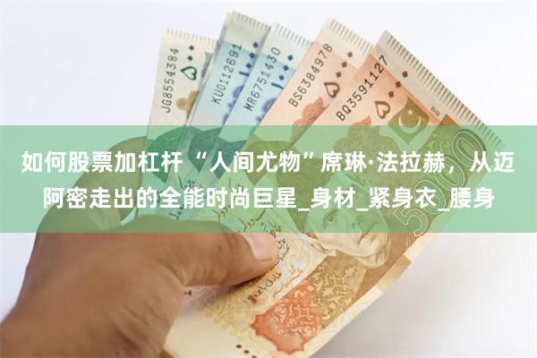 如何股票加杠杆 “人间尤物”席琳·法拉赫，从迈阿密走出的全能时尚巨星_身材_紧身衣_腰身