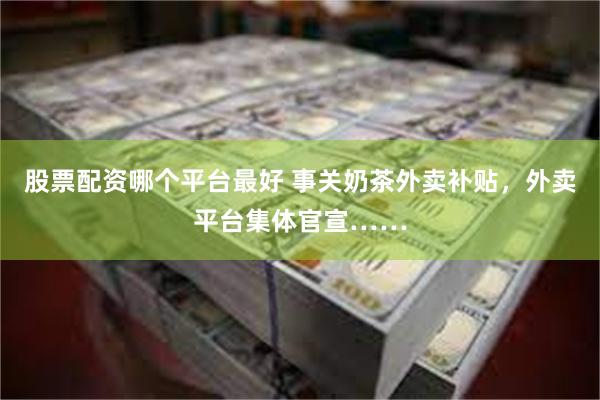 股票配资哪个平台最好 事关奶茶外卖补贴，外卖平台集体官宣……