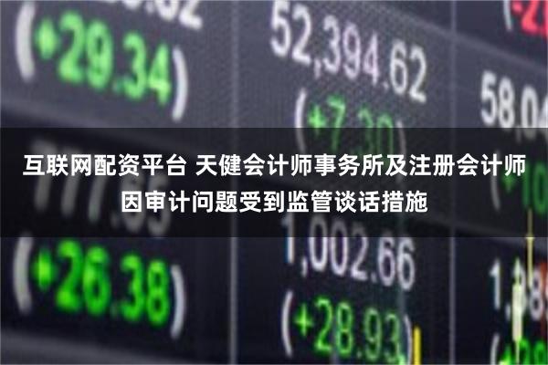 互联网配资平台 天健会计师事务所及注册会计师因审计问题受到监管谈话措施