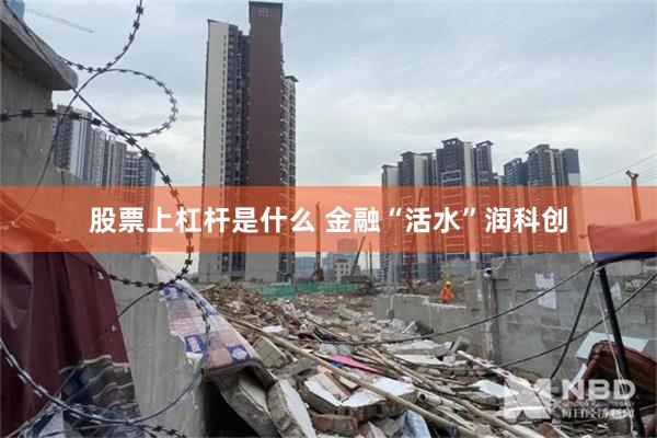 股票上杠杆是什么 金融“活水”润科创