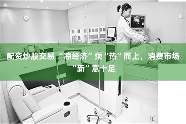 配资炒股交易 “凉经济”乘“热”而上，消费市场“新”意十足