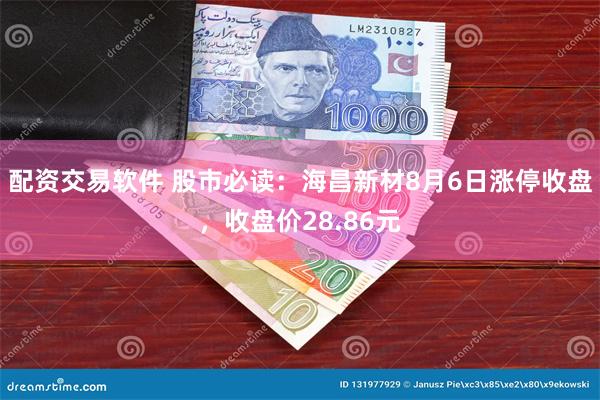 配资交易软件 股市必读：海昌新材8月6日涨停收盘，收盘价28.86元