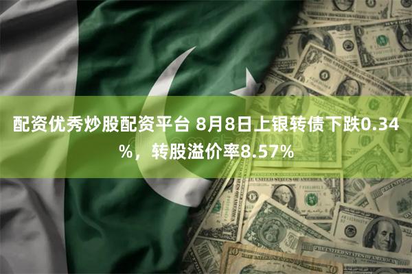 配资优秀炒股配资平台 8月8日上银转债下跌0.34%，转股溢价率8.57%