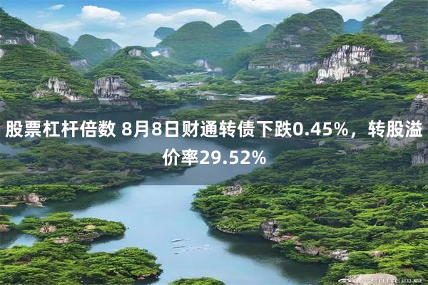 股票杠杆倍数 8月8日财通转债下跌0.45%，转股溢价率29.52%