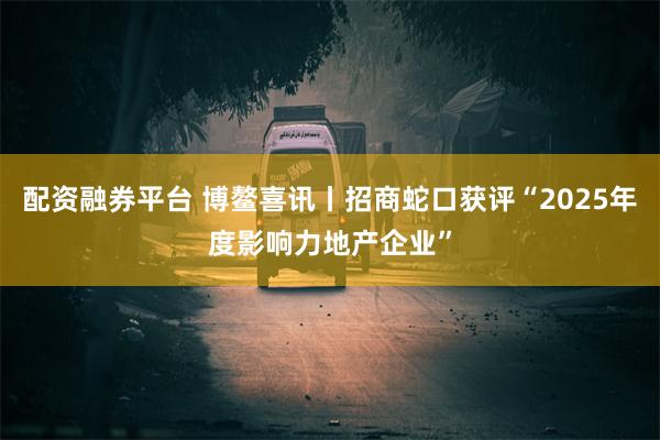 配资融券平台 博鳌喜讯丨招商蛇口获评“2025年度影响力地产企业”