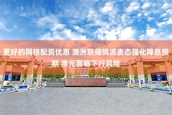更好的网络配资优惠 澳洲联储鸽派表态强化降息预期 澳元面临下行风险