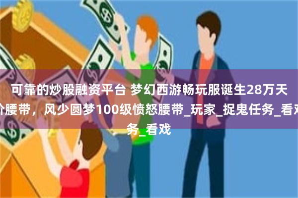 可靠的炒股融资平台 梦幻西游畅玩服诞生28万天价腰带，风少圆梦100级愤怒腰带_玩家_捉鬼任务_看戏