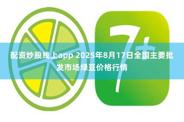 配资炒股线上app 2025年8月17日全国主要批发市场绿豆价格行情