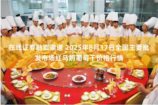 在线证劵融资渠道 2025年8月17日全国主要批发市场红马奶葡萄干价格行情