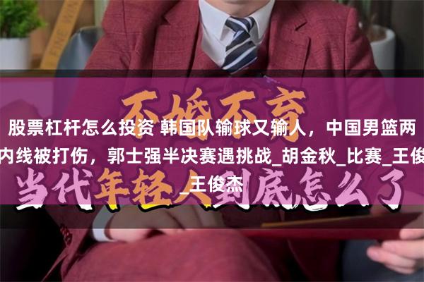 股票杠杆怎么投资 韩国队输球又输人，中国男篮两大内线被打伤，郭士强半决赛遇挑战_胡金秋_比赛_王俊杰