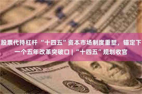 股票代持杠杆 “十四五”资本市场制度重塑，锚定下一个五年改革突破口 | “十四五”规划收官