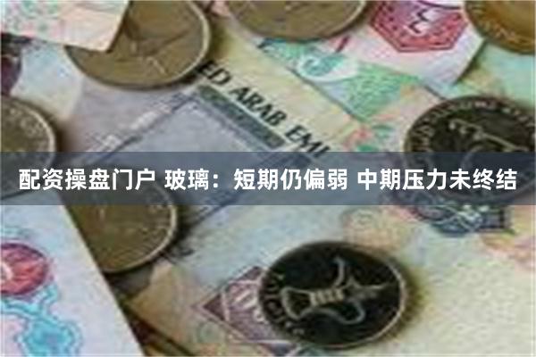 配资操盘门户 玻璃：短期仍偏弱 中期压力未终结