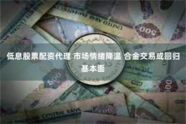 低息股票配资代理 市场情绪降温 合金交易或回归基本面
