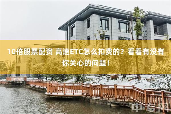 10倍股票配资 高速ETC怎么扣费的？看看有没有你关心的问题！