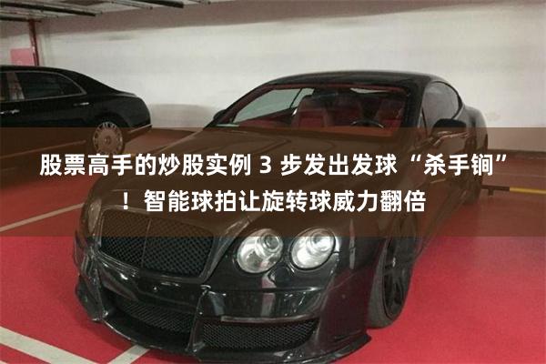 股票高手的炒股实例 3 步发出发球 “杀手锏”！智能球拍让旋转球威力翻倍