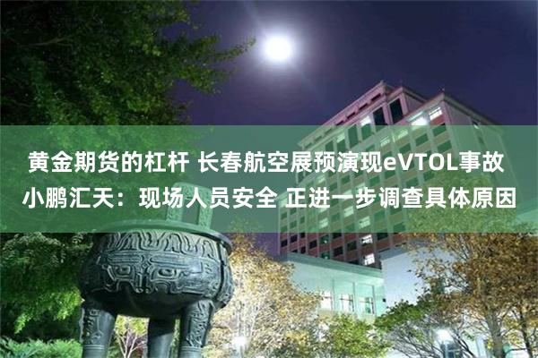 黄金期货的杠杆 长春航空展预演现eVTOL事故 小鹏汇天：现场人员安全 正进一步调查具体原因