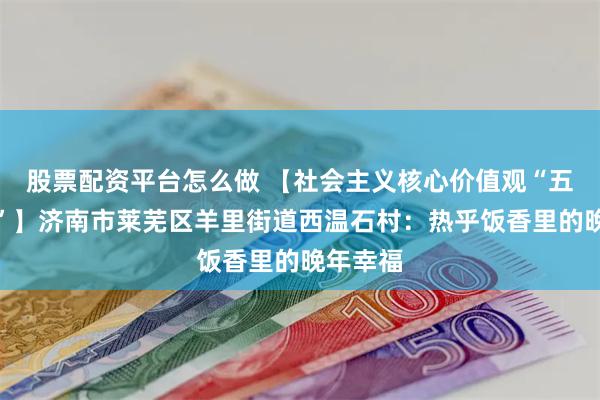 股票配资平台怎么做 【社会主义核心价值观“五个融入”】济南市莱芜区羊里街道西温石村：热乎饭香里的晚年幸福